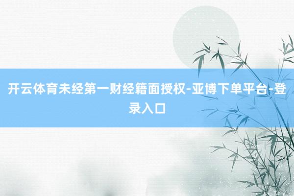 开云体育未经第一财经籍面授权-亚博下单平台-登录入口