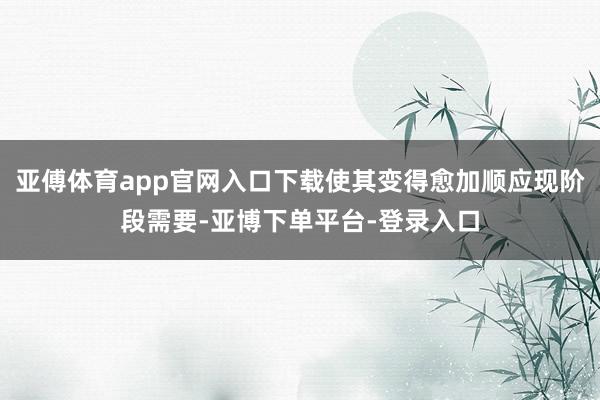 亚傅体育app官网入口下载使其变得愈加顺应现阶段需要-亚博下单平台-登录入口