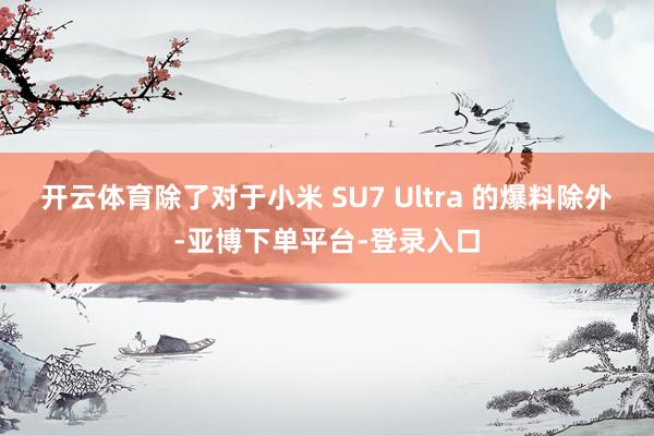 开云体育除了对于小米 SU7 Ultra 的爆料除外-亚博下单平台-登录入口