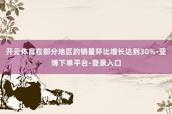 开云体育在部分地区的销量环比增长达到30%-亚博下单平台-登录入口