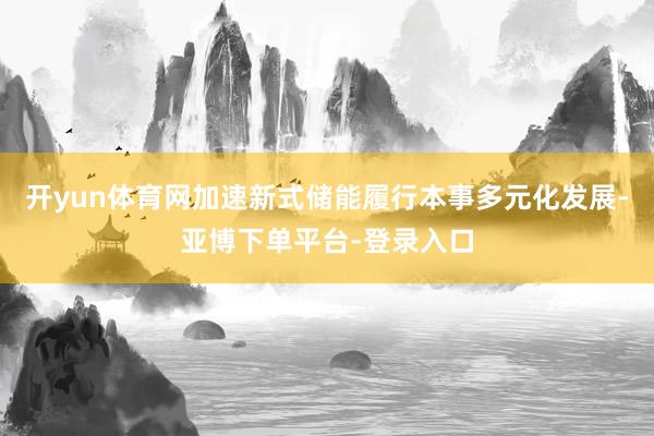 开yun体育网加速新式储能履行本事多元化发展-亚博下单平台-登录入口