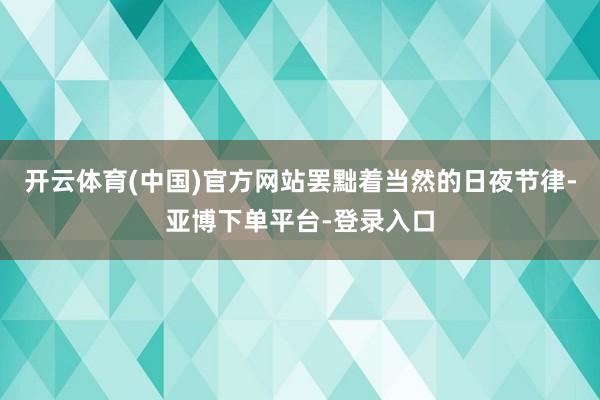 开云体育(中国)官方网站罢黜着当然的日夜节律-亚博下单平台-登录入口
