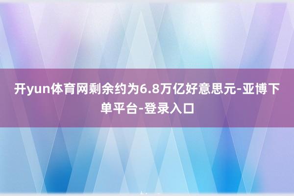 开yun体育网剩余约为6.8万亿好意思元-亚博下单平台-登录入口