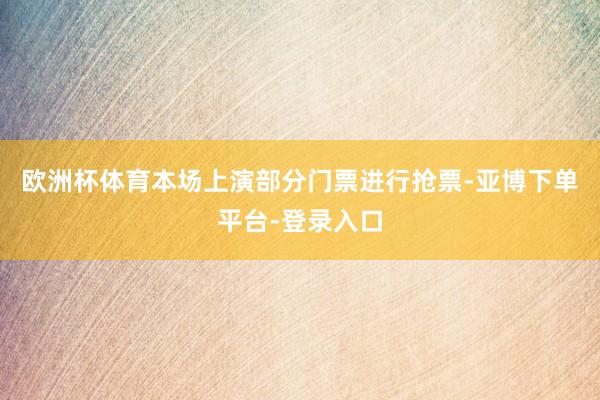 欧洲杯体育本场上演部分门票进行抢票-亚博下单平台-登录入口