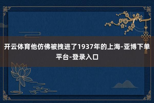 开云体育他仿佛被拽进了1937年的上海-亚博下单平台-登录入口