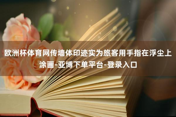欧洲杯体育网传墙体印迹实为旅客用手指在浮尘上涂画-亚博下单平台-登录入口