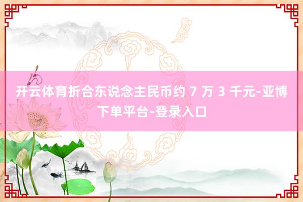 开云体育折合东说念主民币约 7 万 3 千元-亚博下单平台-登录入口