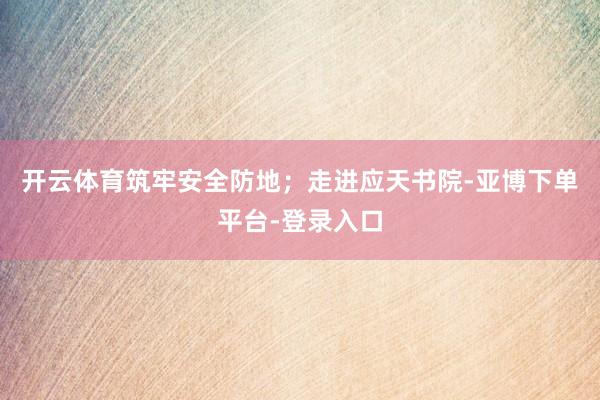 开云体育筑牢安全防地；走进应天书院-亚博下单平台-登录入口