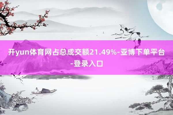 开yun体育网占总成交额21.49%-亚博下单平台-登录入口