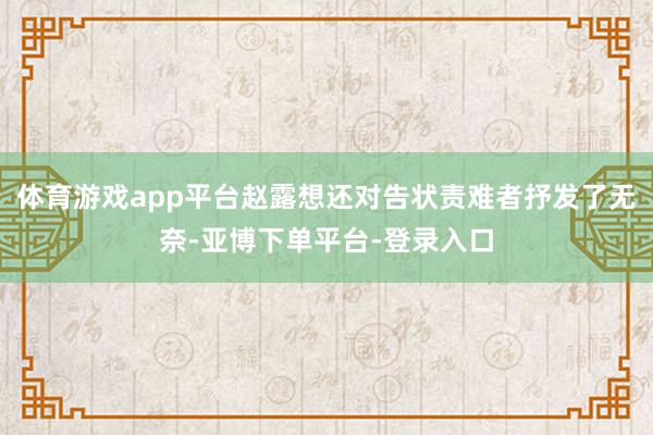 体育游戏app平台赵露想还对告状责难者抒发了无奈-亚博下单平台-登录入口