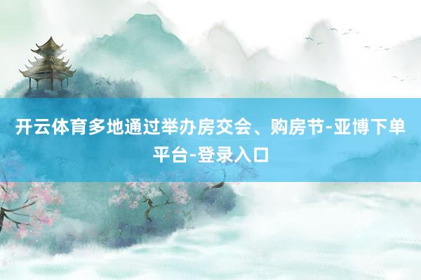 开云体育多地通过举办房交会、购房节-亚博下单平台-登录入口