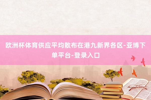 欧洲杯体育供应平均散布在港九新界各区-亚博下单平台-登录入口