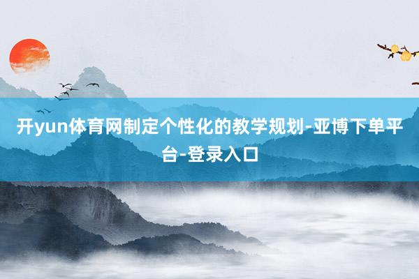 开yun体育网制定个性化的教学规划-亚博下单平台-登录入口