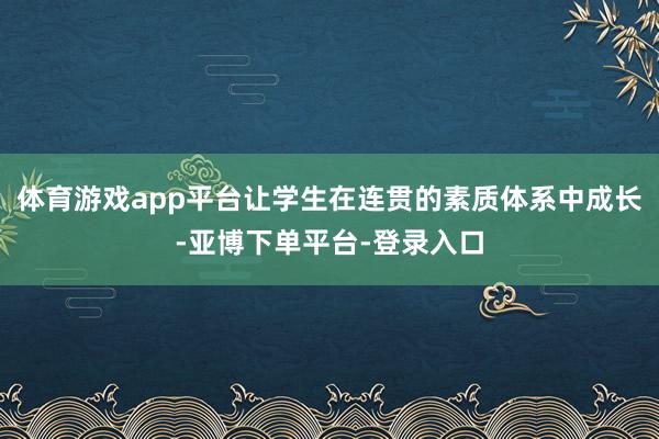 体育游戏app平台让学生在连贯的素质体系中成长-亚博下单平台-登录入口