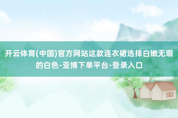 开云体育(中国)官方网站这款连衣裙选择白嫩无瑕的白色-亚博下单平台-登录入口