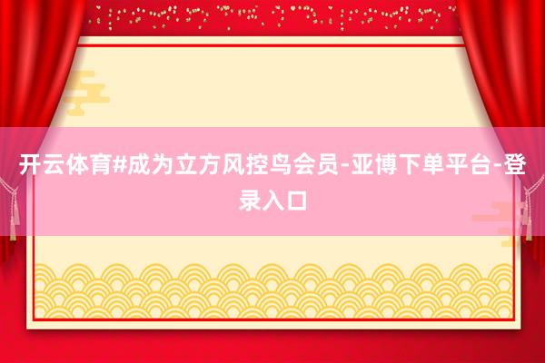 开云体育#成为立方风控鸟会员-亚博下单平台-登录入口