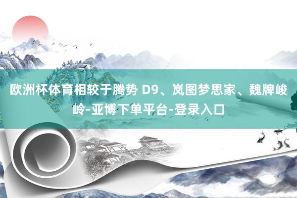欧洲杯体育相较于腾势 D9、岚图梦思家、魏牌峻岭-亚博下单平台-登录入口
