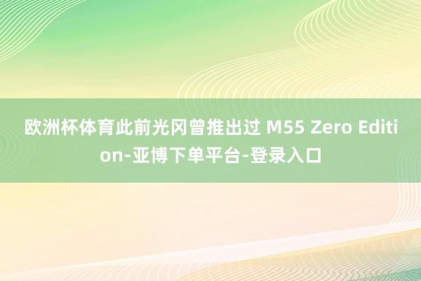 欧洲杯体育此前光冈曾推出过 M55 Zero Edition-亚博下单平台-登录入口
