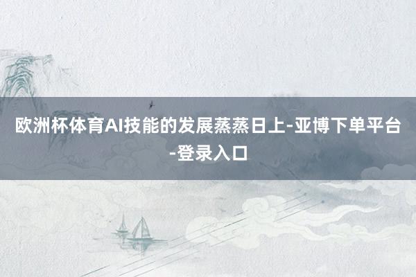 欧洲杯体育　　AI技能的发展蒸蒸日上-亚博下单平台-登录入口