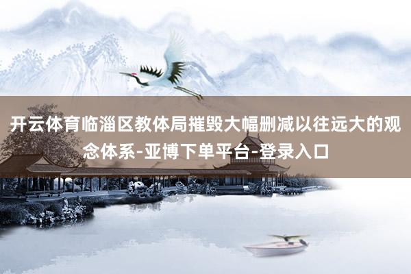 开云体育临淄区教体局摧毁大幅删减以往远大的观念体系-亚博下单平台-登录入口