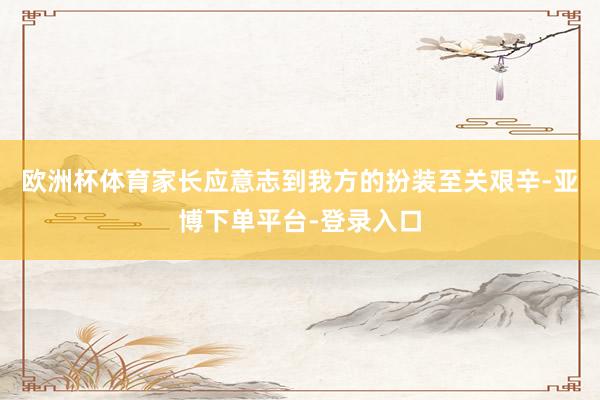 欧洲杯体育家长应意志到我方的扮装至关艰辛-亚博下单平台-登录入口