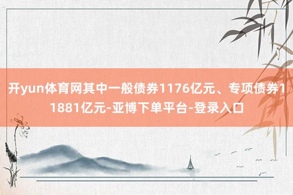 开yun体育网其中一般债券1176亿元、专项债券11881亿元-亚博下单平台-登录入口