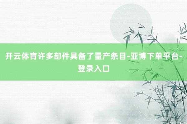 开云体育许多部件具备了量产条目-亚博下单平台-登录入口