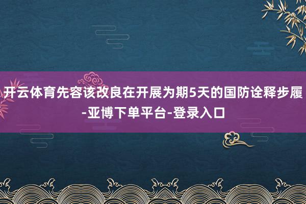 开云体育先容该改良在开展为期5天的国防诠释步履-亚博下单平台-登录入口
