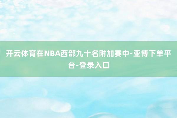 开云体育在NBA西部九十名附加赛中-亚博下单平台-登录入口