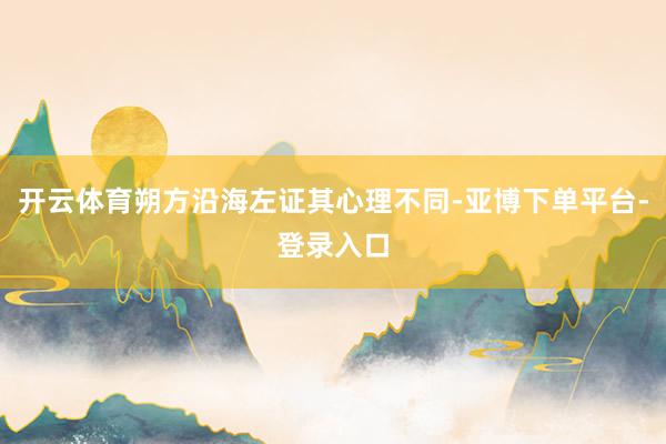 开云体育朔方沿海左证其心理不同-亚博下单平台-登录入口