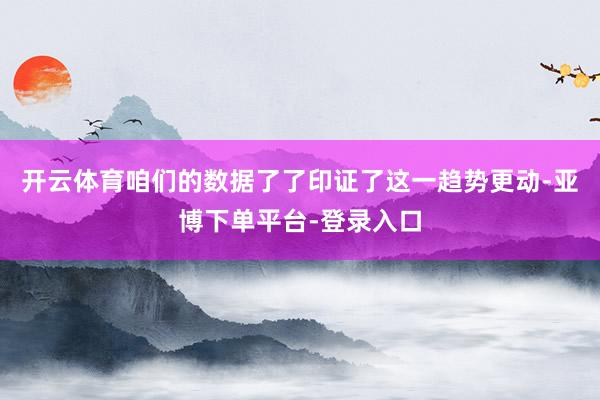 开云体育咱们的数据了了印证了这一趋势更动-亚博下单平台-登录入口