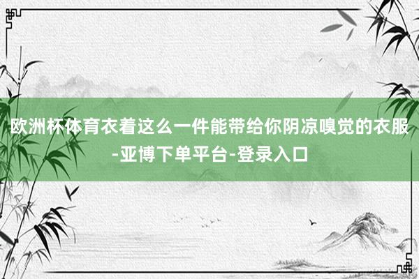 欧洲杯体育衣着这么一件能带给你阴凉嗅觉的衣服-亚博下单平台-登录入口