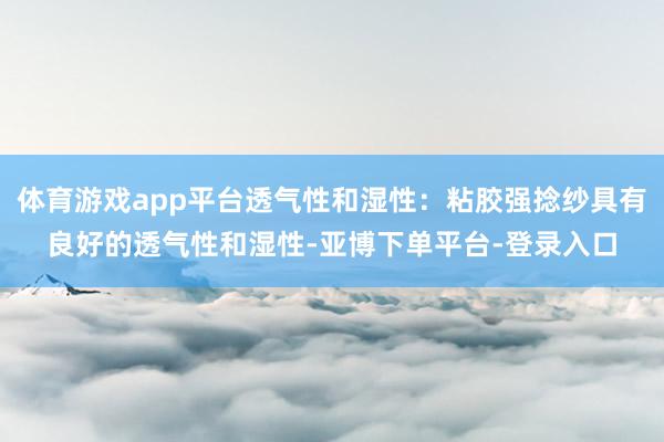 体育游戏app平台透气性和湿性：粘胶强捻纱具有良好的透气性和湿性-亚博下单平台-登录入口