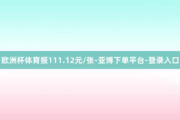 欧洲杯体育报111.12元/张-亚博下单平台-登录入口