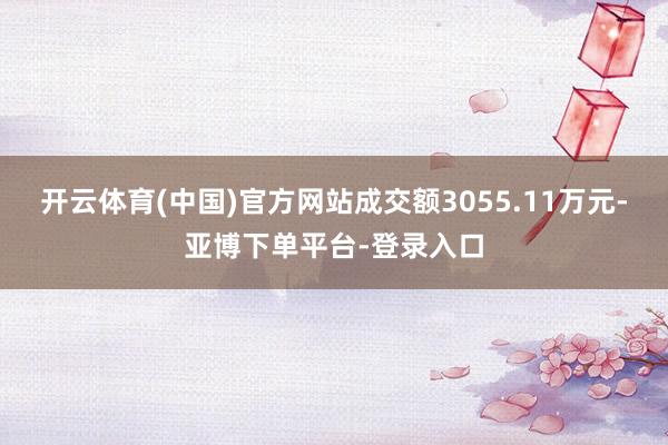 开云体育(中国)官方网站成交额3055.11万元-亚博下单平台-登录入口