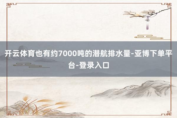 开云体育也有约7000吨的潜航排水量-亚博下单平台-登录入口