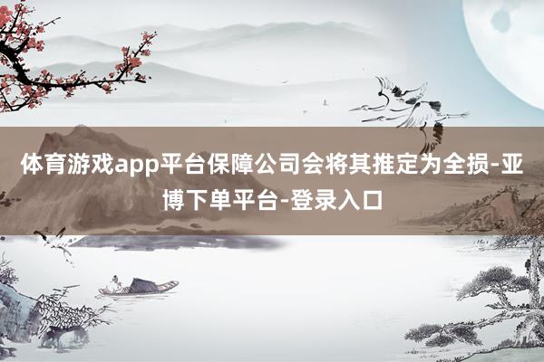 体育游戏app平台保障公司会将其推定为全损-亚博下单平台-登录入口