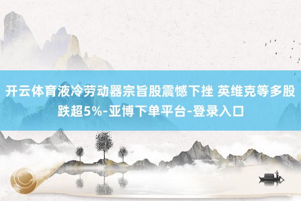 开云体育液冷劳动器宗旨股震憾下挫 英维克等多股跌超5%-亚博下单平台-登录入口