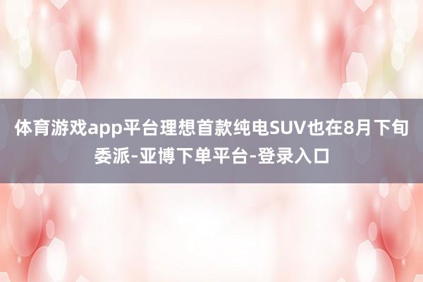 体育游戏app平台理想首款纯电SUV也在8月下旬委派-亚博下单平台-登录入口