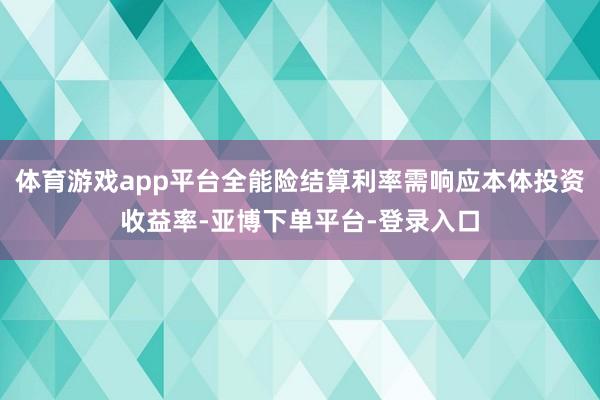 体育游戏app平台全能险结算利率需响应本体投资收益率-亚博下单平台-登录入口