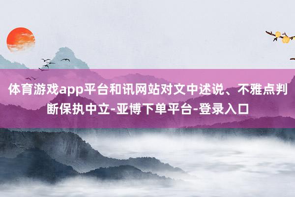 体育游戏app平台和讯网站对文中述说、不雅点判断保执中立-亚博下单平台-登录入口