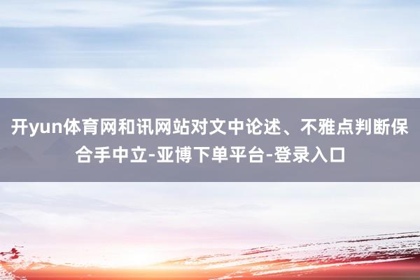 开yun体育网和讯网站对文中论述、不雅点判断保合手中立-亚博下单平台-登录入口