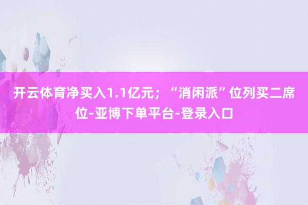 开云体育净买入1.1亿元；“消闲派”位列买二席位-亚博下单平台-登录入口