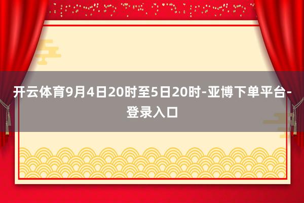 开云体育9月4日20时至5日20时-亚博下单平台-登录入口