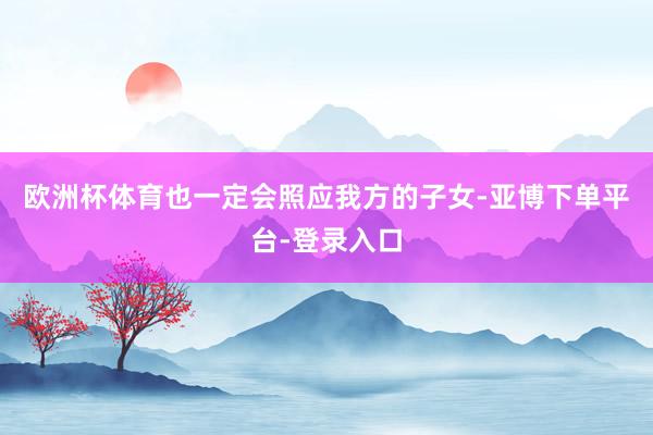 欧洲杯体育也一定会照应我方的子女-亚博下单平台-登录入口