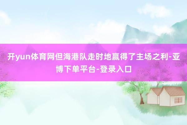 开yun体育网但海港队走时地赢得了主场之利-亚博下单平台-登录入口