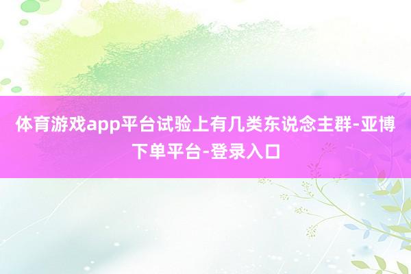 体育游戏app平台试验上有几类东说念主群-亚博下单平台-登录入口