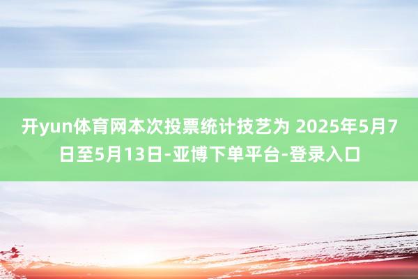开yun体育网本次投票统计技艺为 2025年5月7日至5月13日-亚博下单平台-登录入口