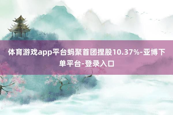 体育游戏app平台蚂聚首团捏股10.37%-亚博下单平台-登录入口