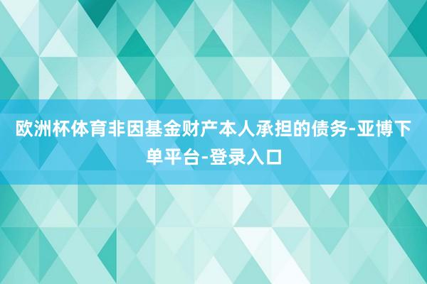 欧洲杯体育非因基金财产本人承担的债务-亚博下单平台-登录入口